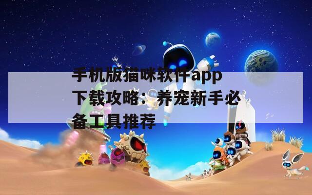 手机版猫咪软件app下载攻略：养宠新手必备工具推荐