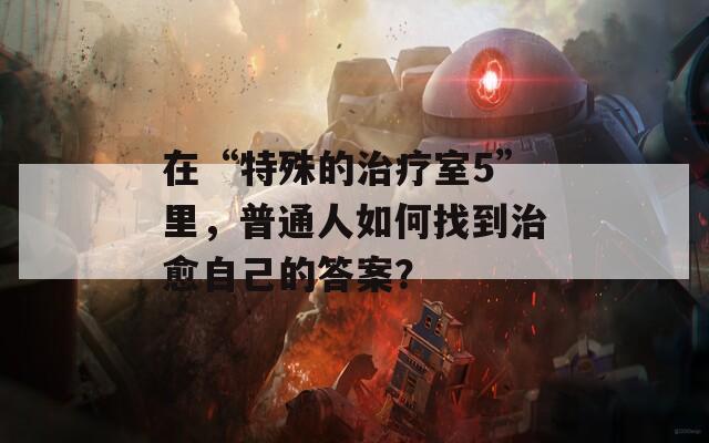 在“特殊的治疗室5”里，普通人如何找到治愈自己的答案？