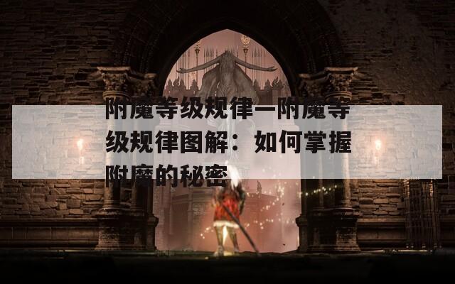 附魔等级规律—附魔等级规律图解：如何掌握附魔的秘密