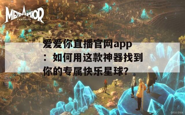爱爱你直播官网app：如何用这款神器找到你的专属快乐星球？