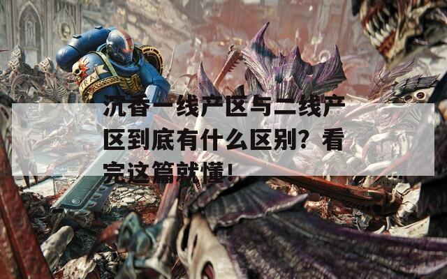 沉香一线产区与二线产区到底有什么区别？看完这篇就懂！