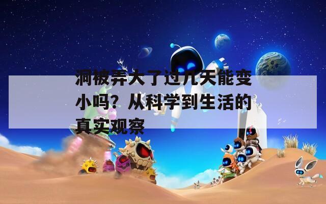 洞被弄大了过几天能变小吗？从科学到生活的真实观察