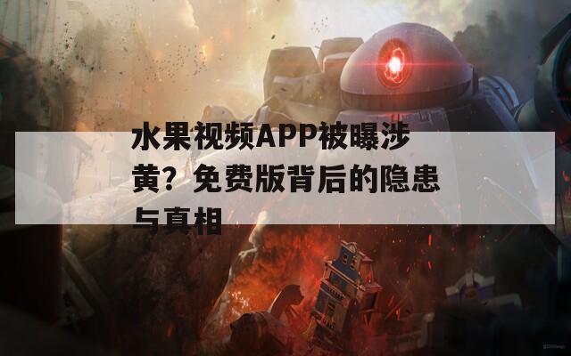 水果视频APP被曝涉黄？免费版背后的隐患与真相