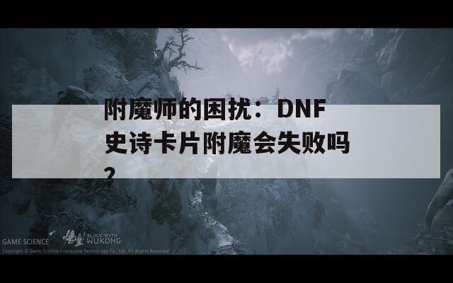附魔师的困扰：DNF史诗卡片附魔会失败吗？