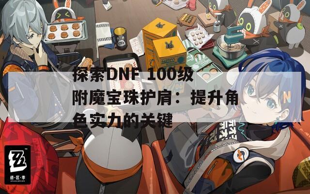 探索DNF 100级附魔宝珠护肩：提升角色实力的关键