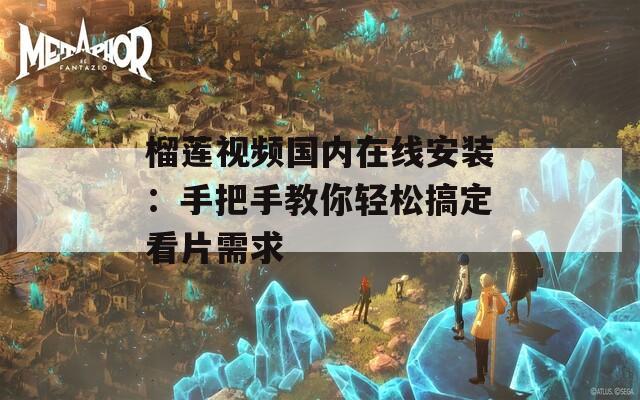 榴莲视频国内在线安装：手把手教你轻松搞定看片需求
