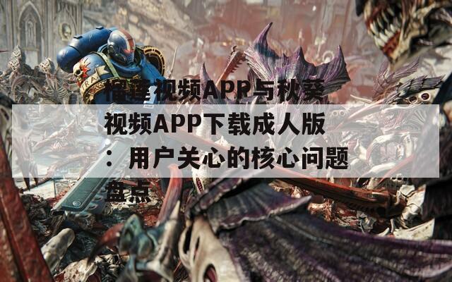 榴莲视频APP与秋葵视频APP下载成人版：用户关心的核心问题盘点