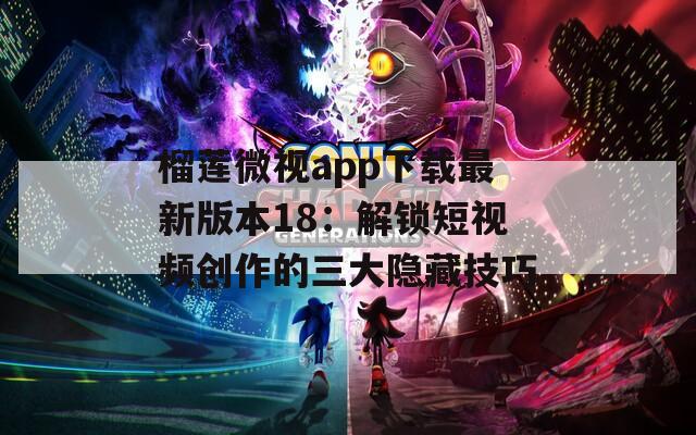 榴莲微视app下载最新版本18：解锁短视频创作的三大隐藏技巧