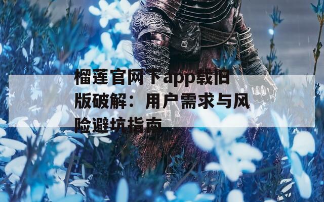 榴莲官网下app载旧版破解：用户需求与风险避坑指南