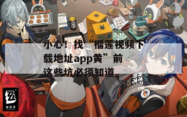 小心！找“榴莲视频下载地址app黄”前 这些坑必须知道