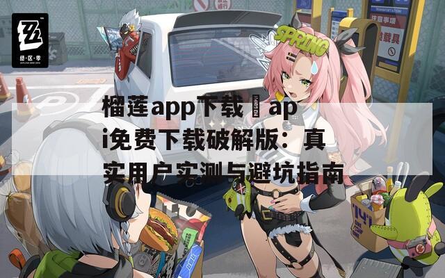 榴莲app下载汅api免费下载破解版：真实用户实测与避坑指南