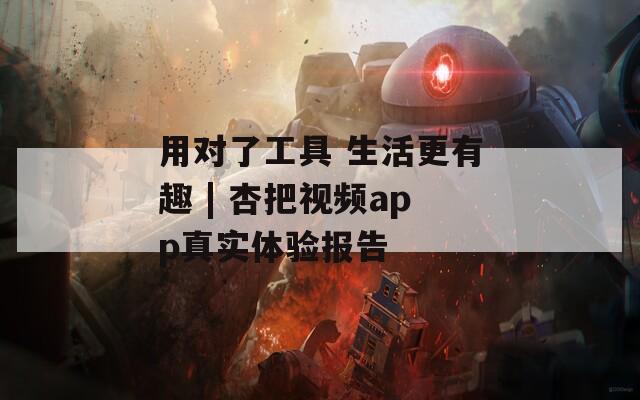 用对了工具 生活更有趣 | 杏把视频app真实体验报告
