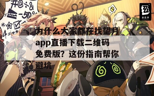 为什么大家都在找望月app直播下载二维码免费版？这份指南帮你避坑