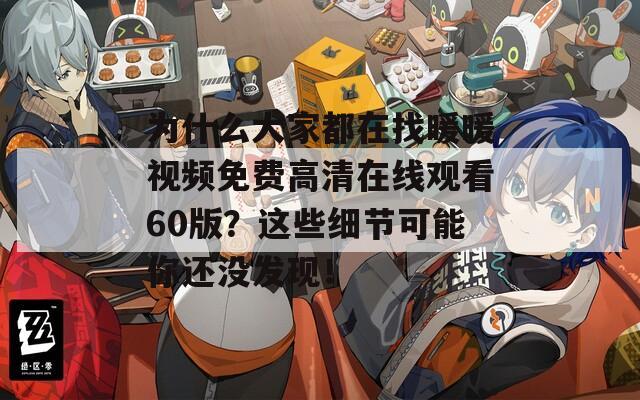 为什么大家都在找暖暖视频免费高清在线观看60版？这些细节可能你还没发现！