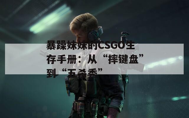 暴躁妹妹的CSGO生存手册：从“摔键盘”到“五杀秀”