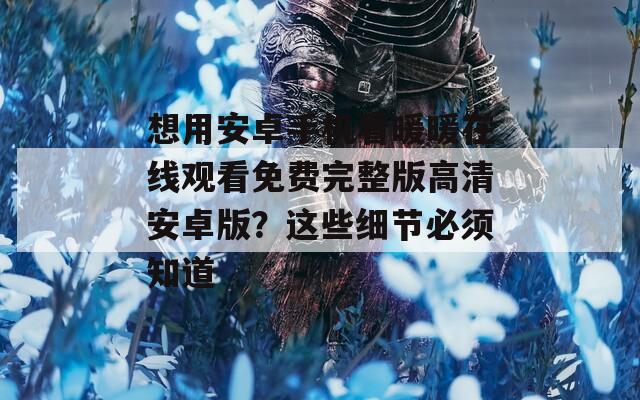 想用安卓手机看暖暖在线观看免费完整版高清安卓版？这些细节必须知道
