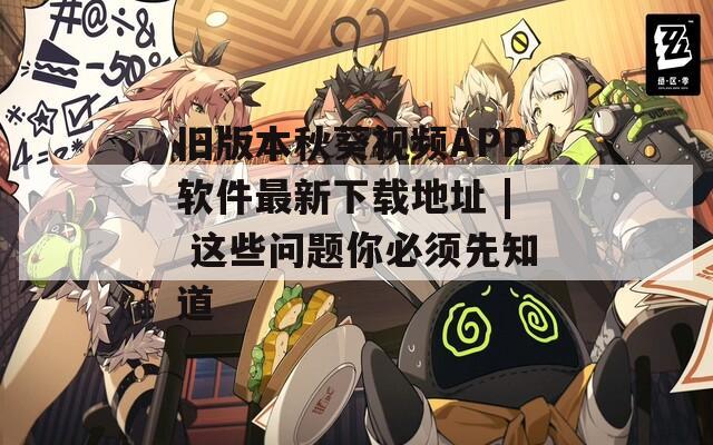 旧版本秋葵视频APP软件最新下载地址 | 这些问题你必须先知道