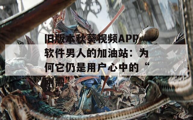 旧版本秋葵视频APP软件男人的加油站：为何它仍是用户心中的“刚需”