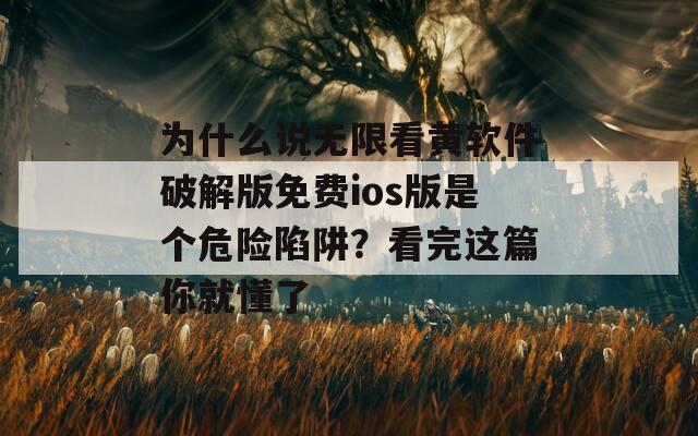为什么说无限看黄软件破解版免费ios版是个危险陷阱？看完这篇你就懂了