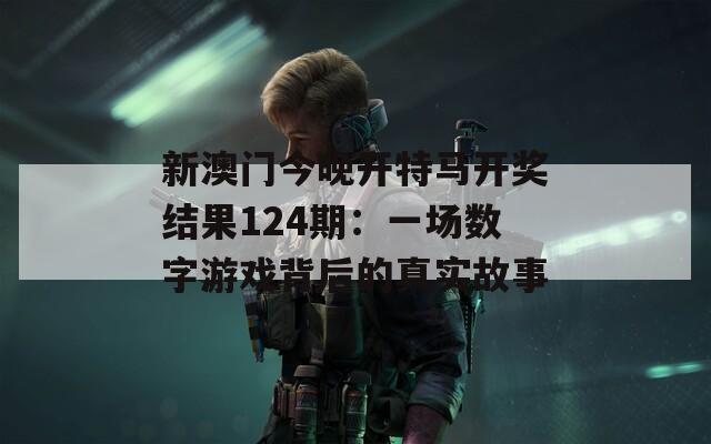 新澳门今晚开特马开奖结果124期：一场数字游戏背后的真实故事