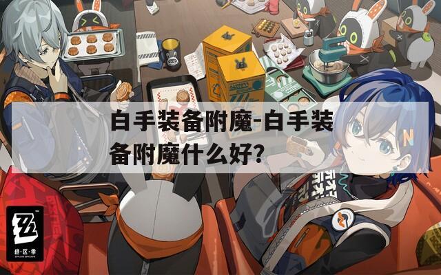 白手装备附魔-白手装备附魔什么好？