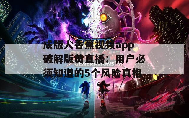 成版人香蕉视频app破解版黄直播：用户必须知道的5个风险真相