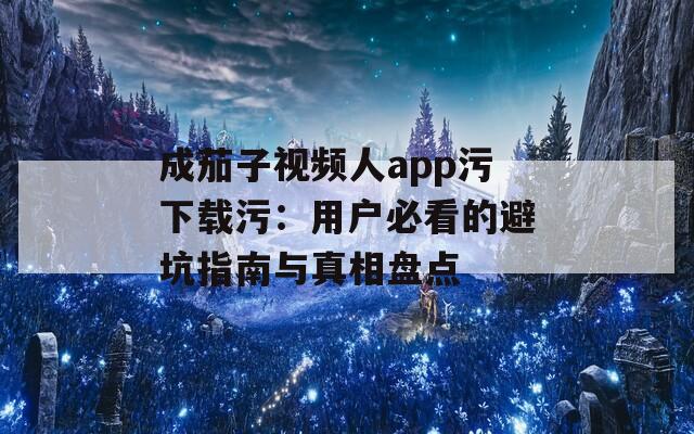 成茄子视频人app污下载污：用户必看的避坑指南与真相盘点