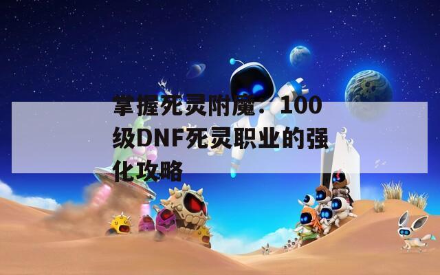 掌握死灵附魔：100级DNF死灵职业的强化攻略