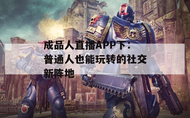 成品人直播APP下：普通人也能玩转的社交新阵地