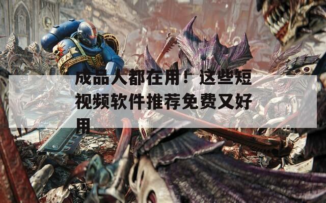 成品人都在用！这些短视频软件推荐免费又好用
