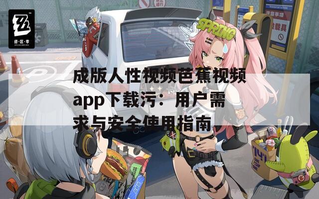 成版人性视频芭蕉视频app下载污：用户需求与安全使用指南