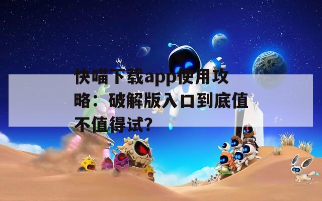 快喵下载app使用攻略：破解版入口到底值不值得试？