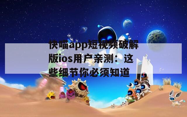 快喵app短视频破解版ios用户亲测：这些细节你必须知道