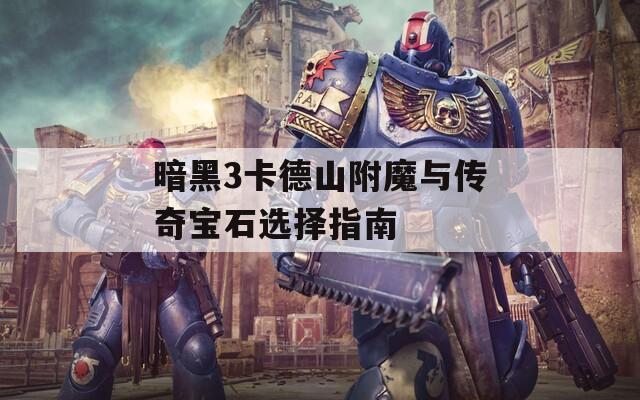 暗黑3卡德山附魔与传奇宝石选择指南