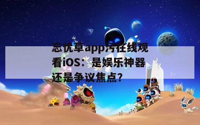 忘忧草app污在线观看iOS：是娱乐神器还是争议焦点？