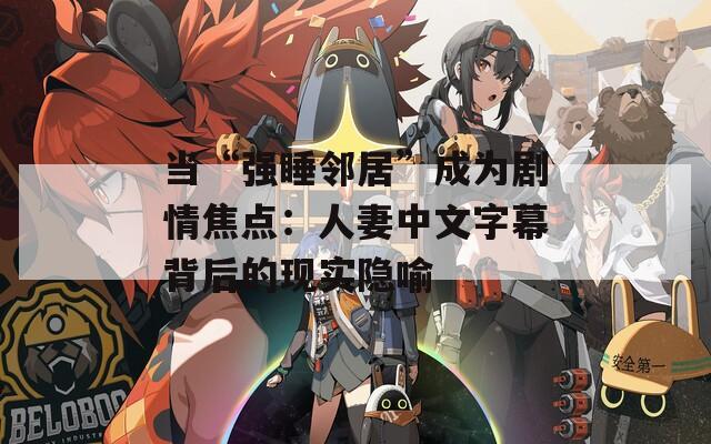 当“强睡邻居”成为剧情焦点：人妻中文字幕背后的现实隐喻