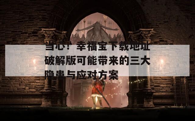 当心！幸福宝下载地址破解版可能带来的三大隐患与应对方案