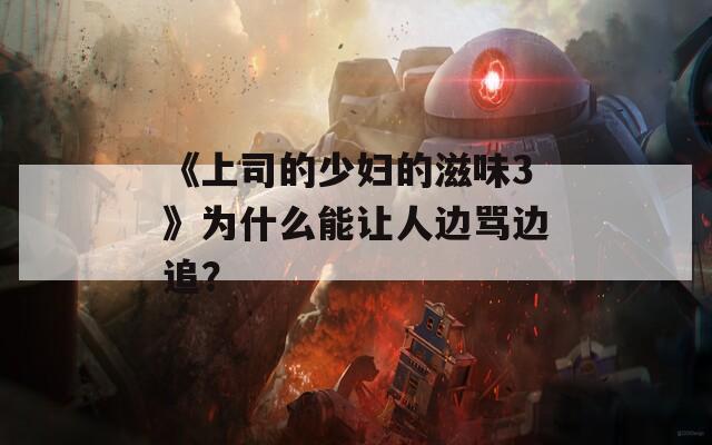 《上司的少妇的滋味3》为什么能让人边骂边追？
