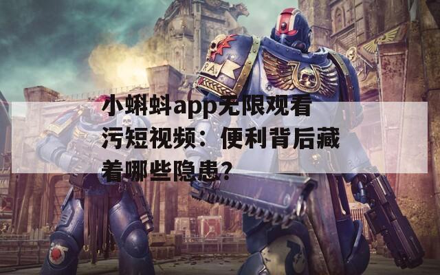 小蝌蚪app无限观看污短视频：便利背后藏着哪些隐患？