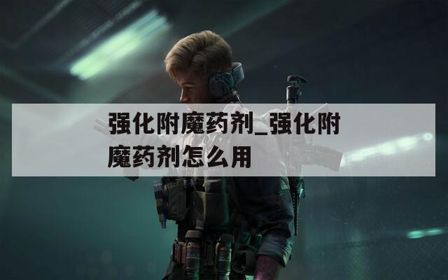 强化附魔药剂_强化附魔药剂怎么用
