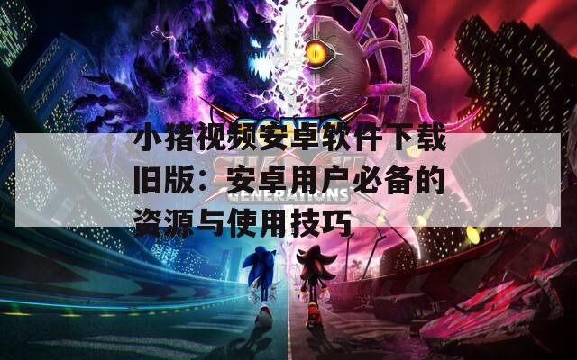 小猪视频安卓软件下载旧版：安卓用户必备的资源与使用技巧
