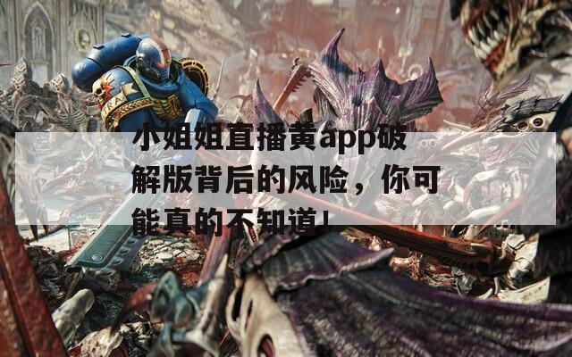 小姐姐直播黄app破解版背后的风险，你可能真的不知道！