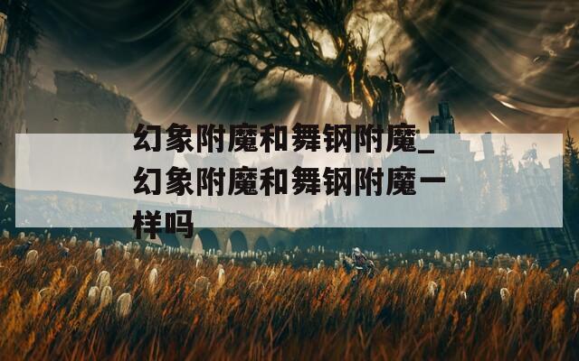幻象附魔和舞钢附魔_幻象附魔和舞钢附魔一样吗