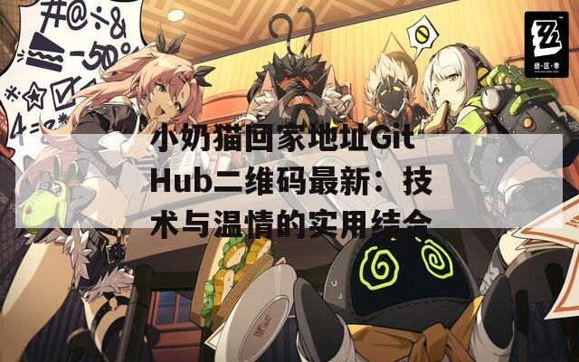 小奶猫回家地址GitHub二维码最新：技术与温情的实用结合