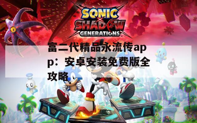 富二代精品永流传app：安卓安装免费版全攻略
