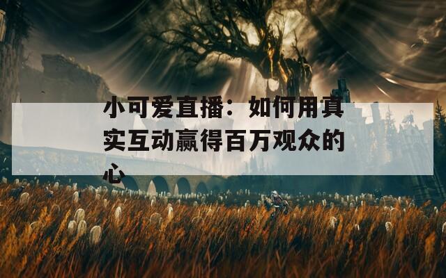 小可爱直播：如何用真实互动赢得百万观众的心
