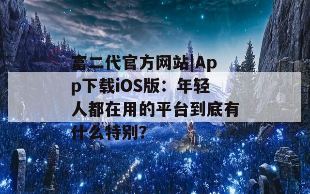 富二代官方网站|App下载iOS版：年轻人都在用的平台到底有什么特别？