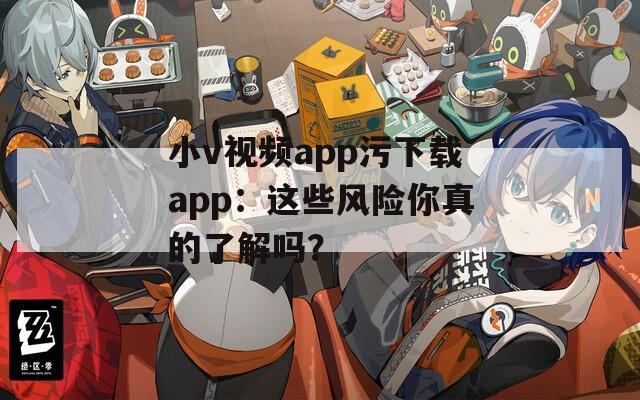 小v视频app污下载app：这些风险你真的了解吗？