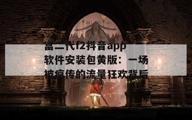 富二代f2抖音app软件安装包黄版：一场被疯传的流量狂欢背后