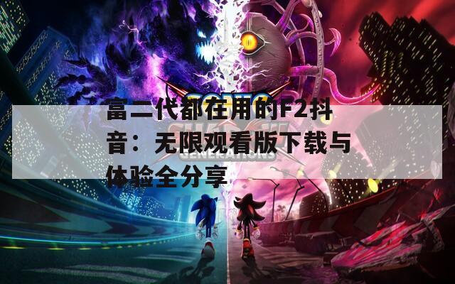 富二代都在用的F2抖音：无限观看版下载与体验全分享